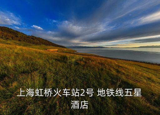  上海虹桥火车站2号 地铁线五星 酒店
