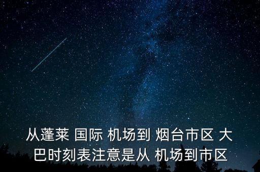 从蓬莱 国际 机场到 烟台市区 大巴时刻表注意是从 机场到市区