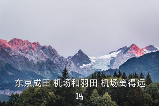  东京成田 机场和羽田 机场离得远吗