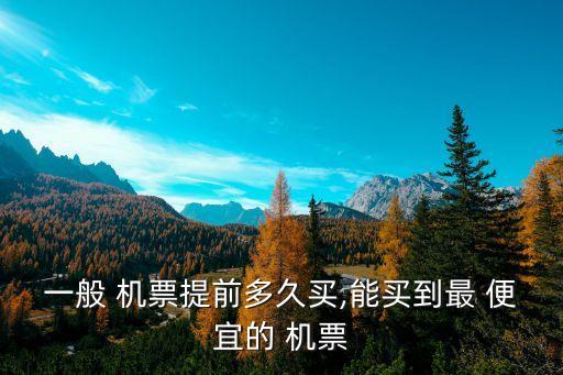 一般 机票提前多久买,能买到最 便宜的 机票