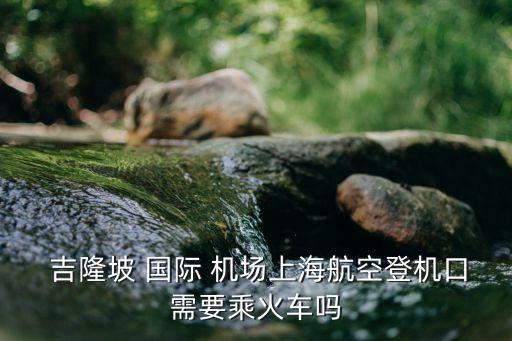  吉隆坡 国际 机场上海航空登机口需要乘火车吗