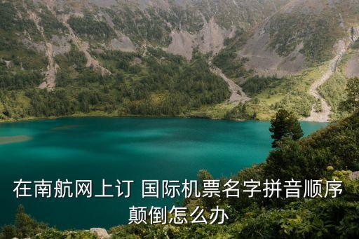 在南航网上订 国际机票名字拼音顺序颠倒怎么办