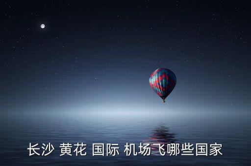 长沙 黄花 国际 机场飞哪些国家