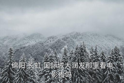  绵阳 长虹 国际城大润发那里看电影贵吗