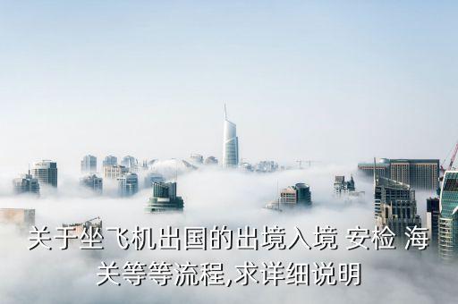 关于坐飞机出国的出境入境 安检 海关等等流程,求详细说明