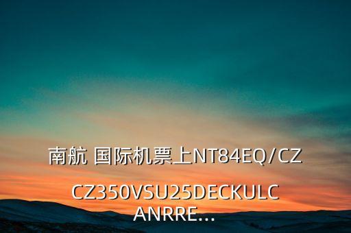 南航 国际机票上NT84EQ/CZCZ350VSU25DECKULCANRRE...