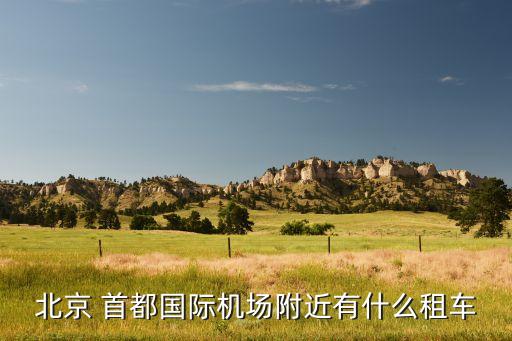 首都国际机场附近有啥,首都机场有租车服务站和t2服务点