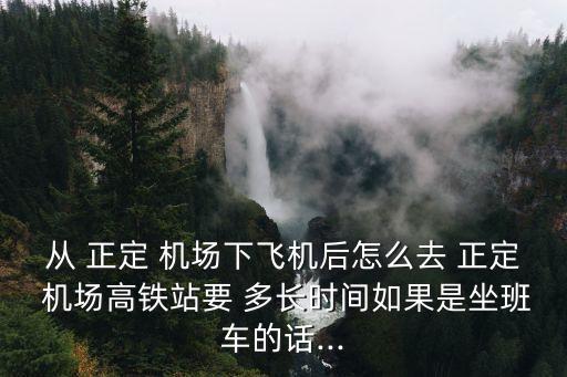 从 正定 机场下飞机后怎么去 正定 机场高铁站要 多长时间如果是坐班车的话...