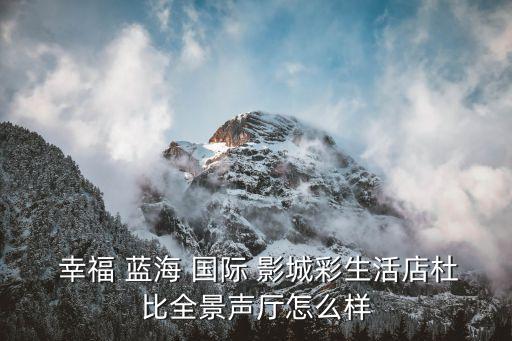 幸福蓝海国际影城服务热线,杜比全景礼堂环境优美服务详细!