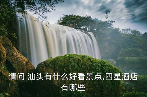请问 汕头有什么好看景点,四星酒店有哪些