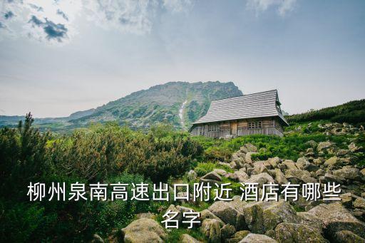  柳州泉南高速出口附近 酒店有哪些名字