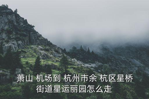  萧山 机场到 杭州市余 杭区星桥街道星运丽园怎么走