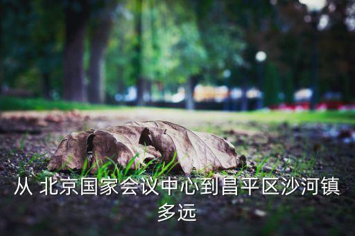 从 北京国家会议中心到昌平区沙河镇多远