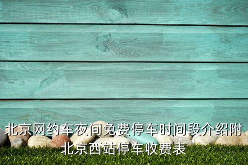 北京网约车夜间免费停车时间段介绍附北京西站停车收费表