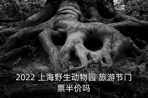 2022 上海野生动物园 旅游节门票半价吗