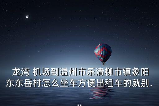  龙湾 机场到温州市乐清柳市镇象阳东东岳村怎么坐车方便出租车的就别...