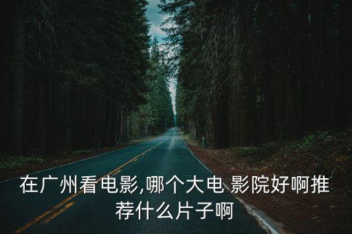 在广州看电影,哪个大电 影院好啊推荐什么片子啊