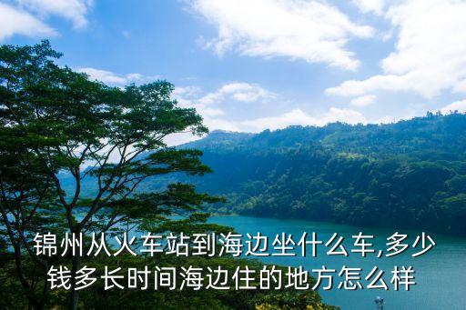  锦州从火车站到海边坐什么车,多少钱多长时间海边住的地方怎么样