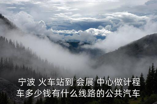  宁波 火车站到 会展 中心做计程车多少钱有什么线路的公共汽车