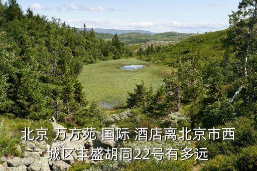 北京 万方苑 国际 酒店离北京市西城区丰盛胡同22号有多远