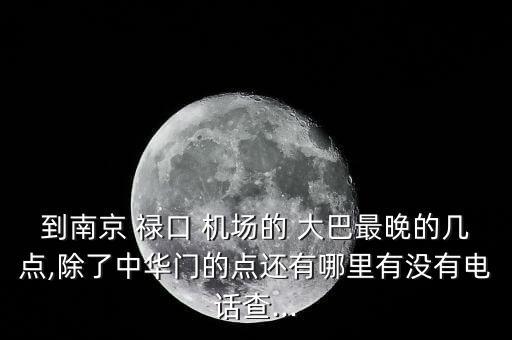 到南京 禄口 机场的 大巴最晚的几点,除了中华门的点还有哪里有没有电话查...