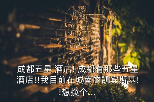  成都五星 酒店! 成都有那些五星 酒店!!我目前在城南的凯宾斯基!!想换个...