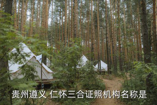  贵州遵义 仁怀三合证照机构名称是