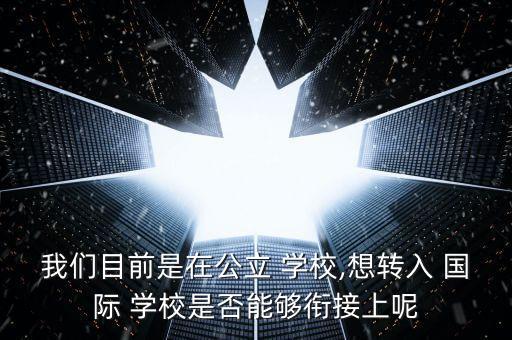 我们目前是在公立 学校,想转入 国际 学校是否能够衔接上呢