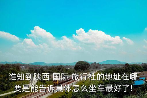 谁知到陕西 国际 旅行社的地址在哪要是能告诉具体怎么坐车最好了!