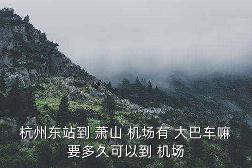 杭州东站到 萧山 机场有 大巴车嘛要多久可以到 机场