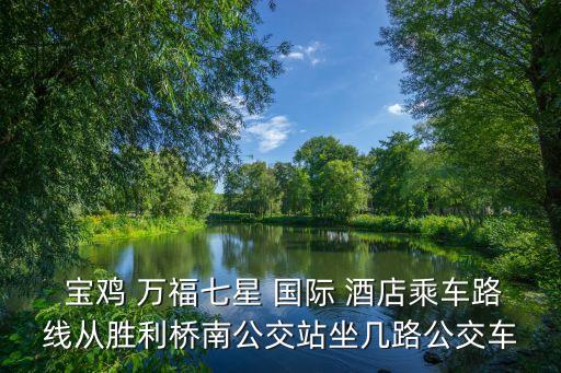  宝鸡 万福七星 国际 酒店乘车路线从胜利桥南公交站坐几路公交车