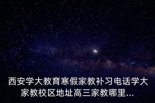  西安学大教育寒假家教补习电话学大家教校区地址高三家教哪里...