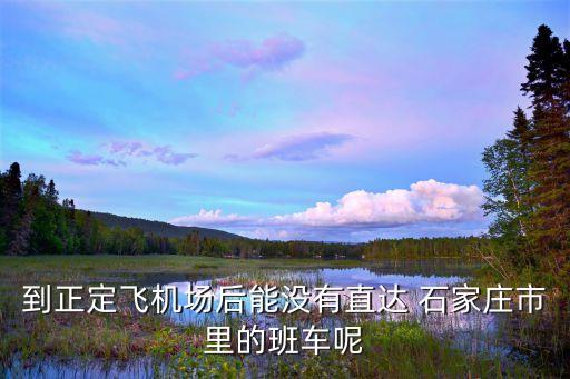 到正定飞机场后能没有直达 石家庄市里的班车呢