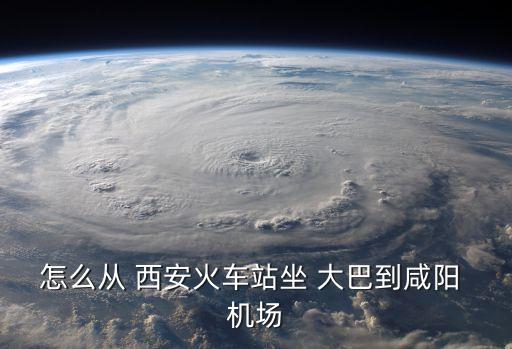 怎么从 西安火车站坐 大巴到咸阳 机场