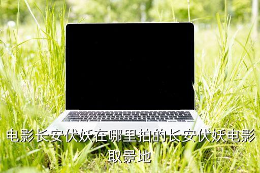 电影长安伏妖在哪里拍的长安伏妖电影取景地