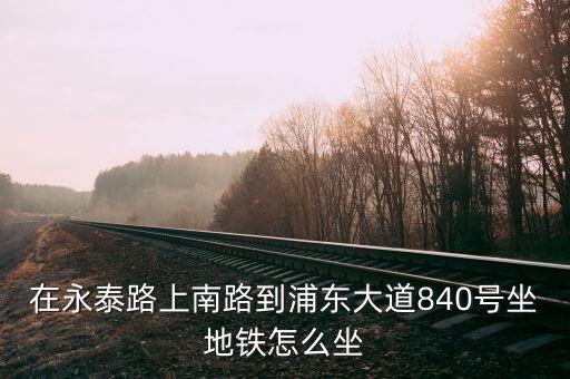 在永泰路上南路到浦东大道840号坐地铁怎么坐