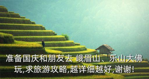 准备国庆和朋友去 峨眉山、乐山大佛玩,求旅游攻略,越详细越好,谢谢!