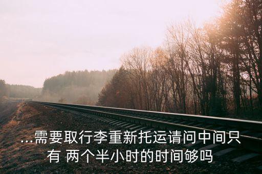 ...需要取行李重新托运请问中间只有 两个半小时的时间够吗