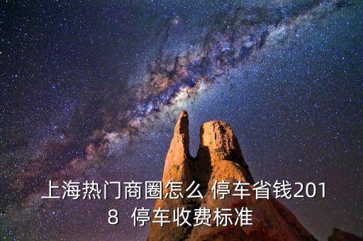  上海热门商圈怎么 停车省钱2018  停车收费标准