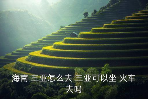 海南 三亚怎么去 三亚可以坐 火车去吗