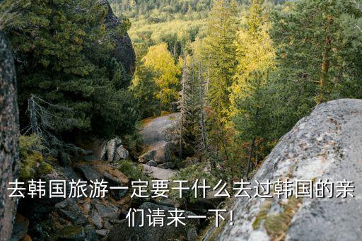 去韩国旅游一定要干什么去过韩国的亲们请来一下!