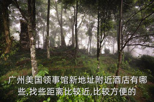 广州美国领事馆新地址附近酒店有哪些,找些距离比较近,比较方便的