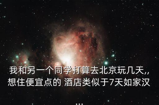 我和另一个同学打算去北京玩几天,,想住便宜点的 酒店类似于7天如家汉...