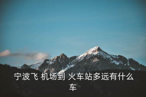  宁波飞 机场到 火车站多远有什么车