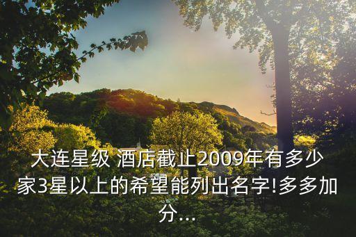 大连星级 酒店截止2009年有多少家3星以上的希望能列出名字!多多加分...
