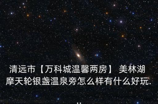 清远市【万科城温馨两房】 美林湖 摩天轮银盏温泉旁怎么样有什么好玩...