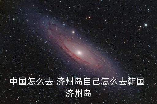 中国怎么去 济州岛自己怎么去韩国 济州岛