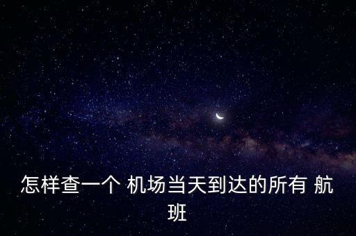 怎样查一个 机场当天到达的所有 航班