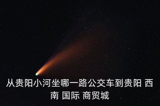 从贵阳小河坐哪一路公交车到贵阳 西南 国际 商贸城