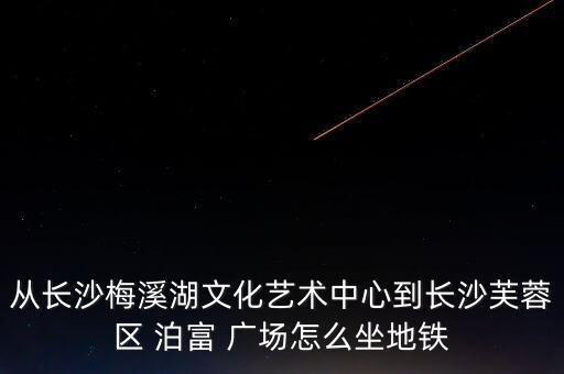 从长沙梅溪湖文化艺术中心到长沙芙蓉区 泊富 广场怎么坐地铁